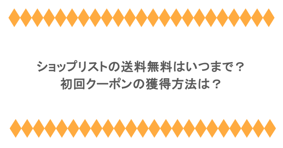 ショップリストの送料無料はいつまで？初回クーポンの獲得方法は？