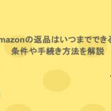Amazonの返品はいつまでできる？条件や手続き方法を解説